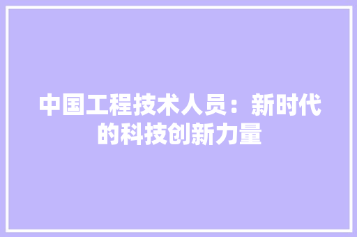 中国工程技术人员：新时代的科技创新力量 家居装修