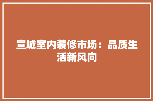 宣城室内装修市场：品质生活新风向 现代风格装饰