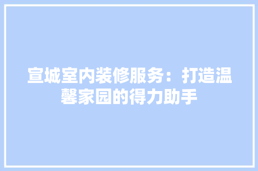 宣城室内装修服务：打造温馨家园的得力助手 现代风格装饰