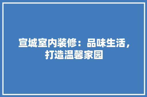 宣城室内装修：品味生活，打造温馨家园 现代风格装饰