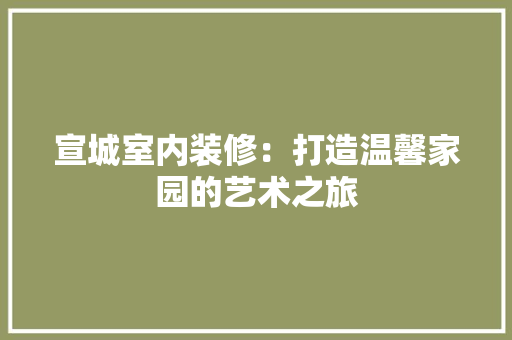 宣城室内装修：打造温馨家园的艺术之旅 现代风格装饰