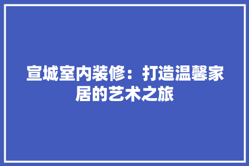 宣城室内装修：打造温馨家居的艺术之旅 现代风格装饰
