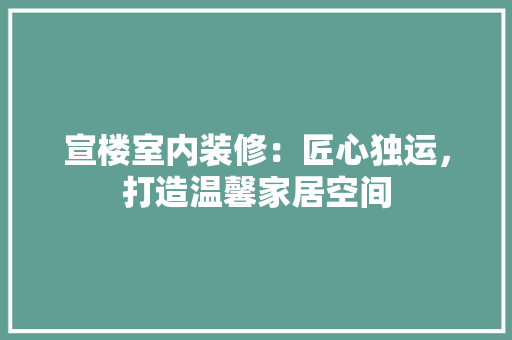 宣楼室内装修：匠心独运，打造温馨家居空间 现代风格装饰