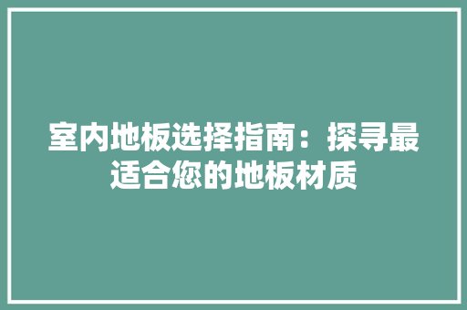 室内地板选择指南：探寻最适合您的地板材质 现代风格装饰