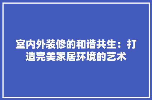 室内外装修的和谐共生：打造完美家居环境的艺术 现代风格装饰
