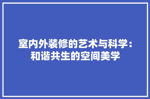 室内外装修的艺术与科学：和谐共生的空间美学 现代风格装饰