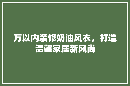 万以内装修奶油风衣，打造温馨家居新风尚