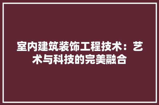 室内建筑装饰工程技术：艺术与科技的完美融合 现代风格装饰