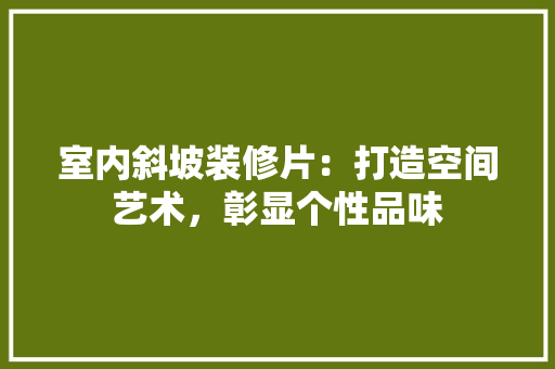 室内斜坡装修片：打造空间艺术，彰显个性品味