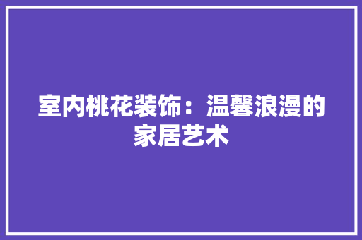 室内桃花装饰：温馨浪漫的家居艺术 现代风格装饰