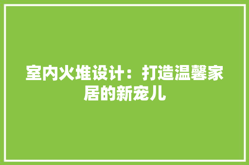 室内火堆设计：打造温馨家居的新宠儿