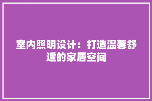 室内照明设计：打造温馨舒适的家居空间 现代风格装饰