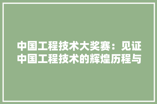 中国工程技术大奖赛：见证中国工程技术的辉煌历程与未来展望 家居装修