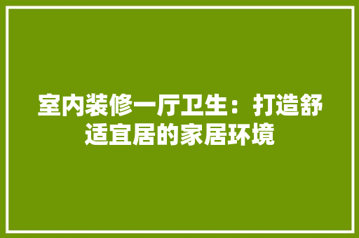室内装修一厅卫生：打造舒适宜居的家居环境