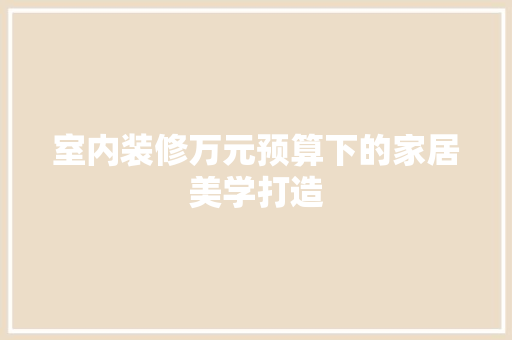 室内装修万元预算下的家居美学打造 现代风格装饰