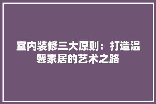 室内装修三大原则：打造温馨家居的艺术之路 现代风格装饰