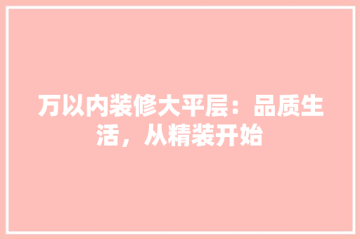 万以内装修大平层：品质生活，从精装开始