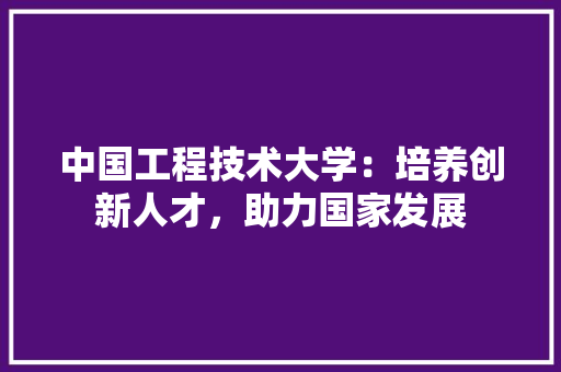中国工程技术大学：培养创新人才，助力国家发展 家居装修
