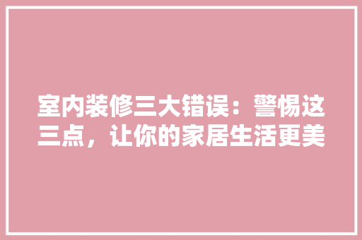 室内装修三大错误：警惕这三点，让你的家居生活更美好 现代风格装饰