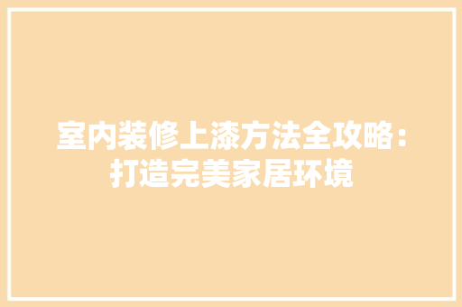 室内装修上漆方法全攻略：打造完美家居环境 现代风格装饰
