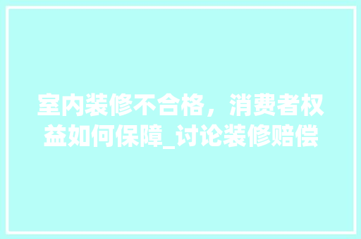 室内装修不合格，消费者权益如何保障_讨论装修赔偿问题及应对步骤 现代风格装饰