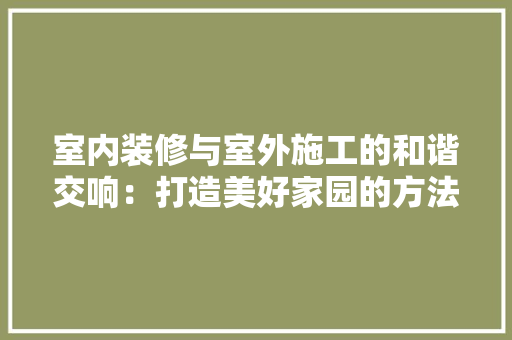 室内装修与室外施工的和谐交响：打造美好家园的方法 现代风格装饰
