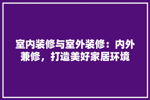 室内装修与室外装修：内外兼修，打造美好家居环境 现代风格装饰