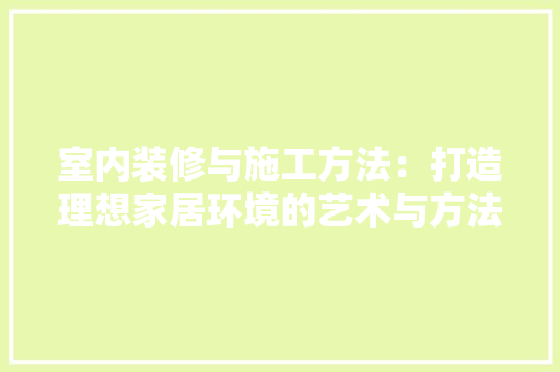 室内装修与施工方法：打造理想家居环境的艺术与方法 现代风格装饰
