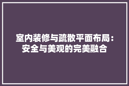 室内装修与疏散平面布局：安全与美观的完美融合 现代风格装饰
