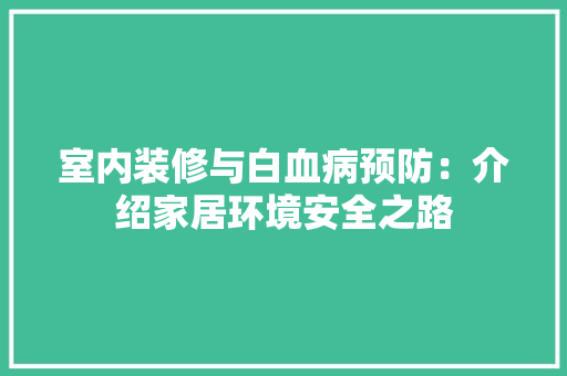 室内装修与白血病预防：介绍家居环境安全之路 现代风格装饰