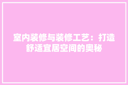 室内装修与装修工艺：打造舒适宜居空间的奥秘