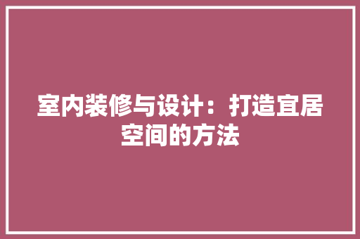 室内装修与设计：打造宜居空间的方法