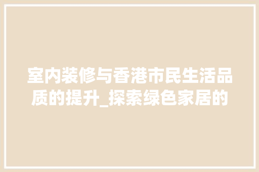 室内装修与香港市民生活品质的提升_探索绿色家居的方法与意义 现代风格装饰
