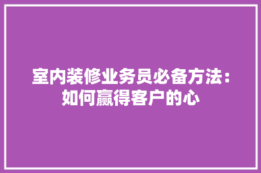 室内装修业务员必备方法：如何赢得客户的心