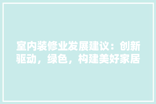 室内装修业发展建议：创新驱动，绿色，构建美好家居环境 现代风格装饰