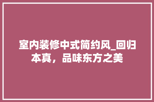 室内装修中式简约风_回归本真，品味东方之美 现代风格装饰