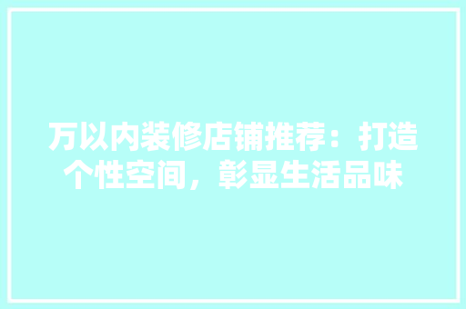 万以内装修店铺推荐：打造个性空间，彰显生活品味