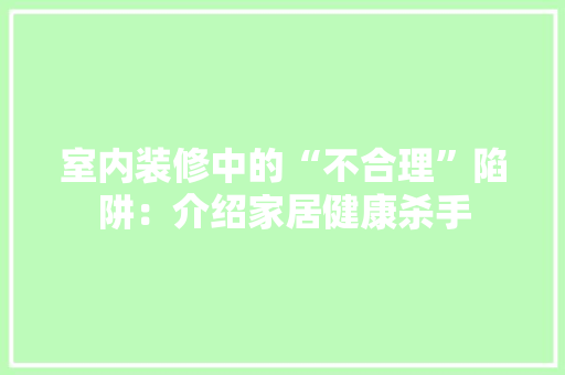 室内装修中的“不合理”陷阱：介绍家居健康杀手