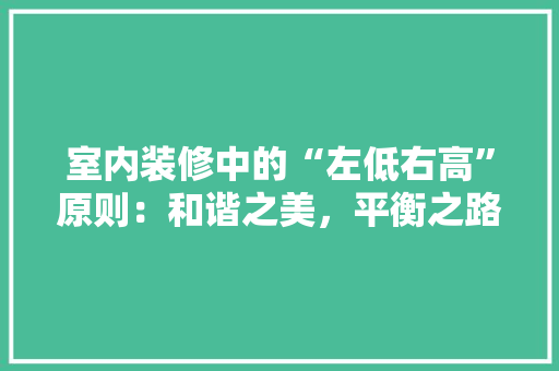 室内装修中的“左低右高”原则：和谐之美，平衡之路 现代风格装饰