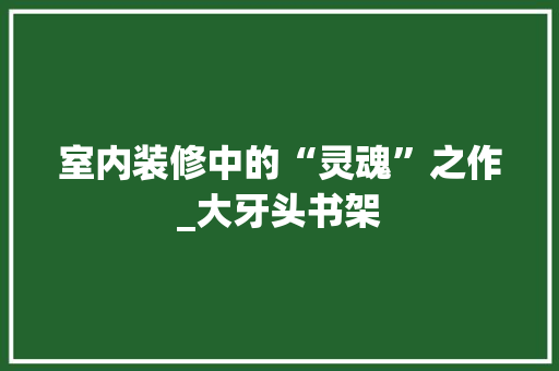 室内装修中的“灵魂”之作_大牙头书架 现代风格装饰