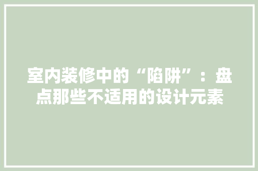 室内装修中的“陷阱”：盘点那些不适用的设计元素 现代风格装饰