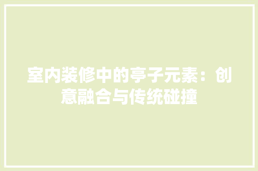 室内装修中的亭子元素：创意融合与传统碰撞