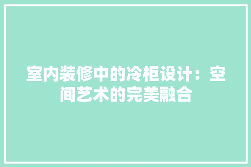 室内装修中的冷柜设计：空间艺术的完美融合 现代风格装饰