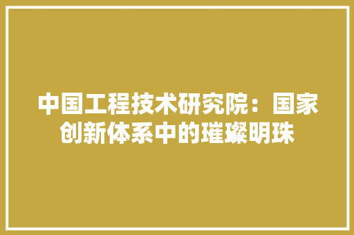中国工程技术研究院：国家创新体系中的璀璨明珠 家居装修
