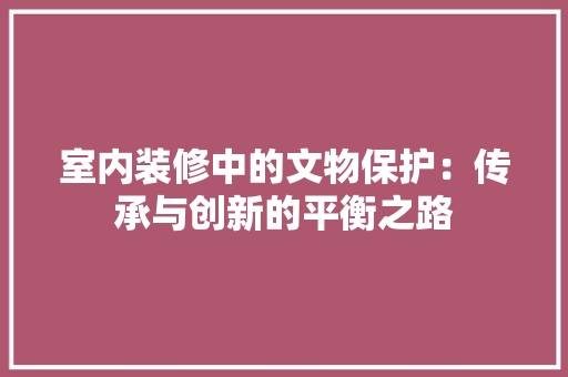 室内装修中的文物保护：传承与创新的平衡之路