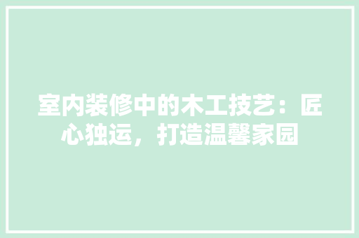 室内装修中的木工技艺：匠心独运，打造温馨家园 现代风格装饰