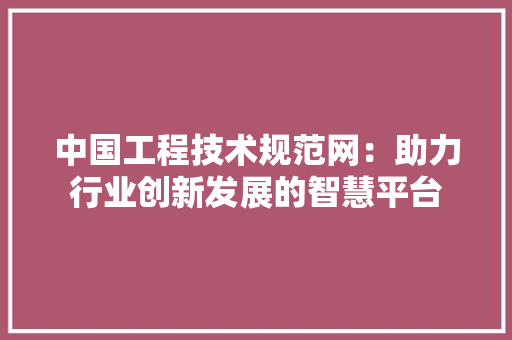 中国工程技术规范网：助力行业创新发展的智慧平台 家居装修