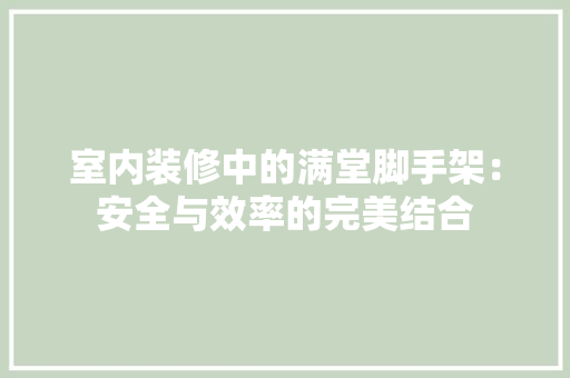 室内装修中的满堂脚手架：安全与效率的完美结合 现代风格装饰