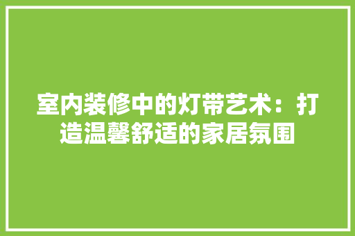 室内装修中的灯带艺术：打造温馨舒适的家居氛围 现代风格装饰