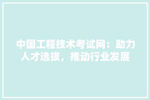 中国工程技术考试网：助力人才选拔，推动行业发展 家居装修